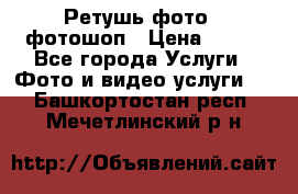 Ретушь фото,  фотошоп › Цена ­ 100 - Все города Услуги » Фото и видео услуги   . Башкортостан респ.,Мечетлинский р-н